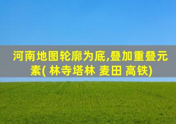 河南地图轮廓为底,叠加重叠元素( 林寺塔林 麦田 高铁)